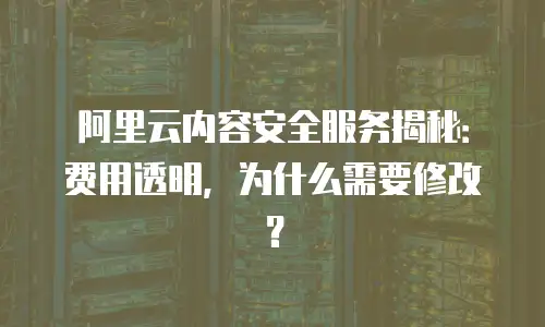 阿里云内容安全服务揭秘：费用透明，为什么需要修改？