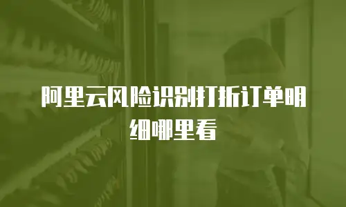 阿里云风险识别打折订单明细哪里看