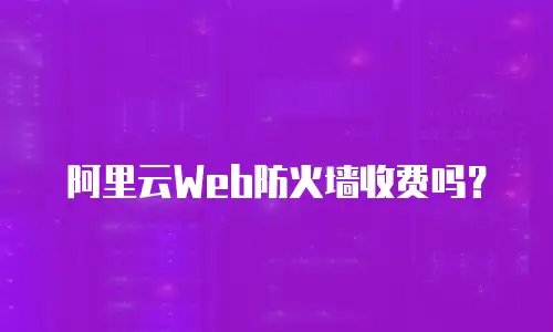 阿里云Web防火墙收费吗？