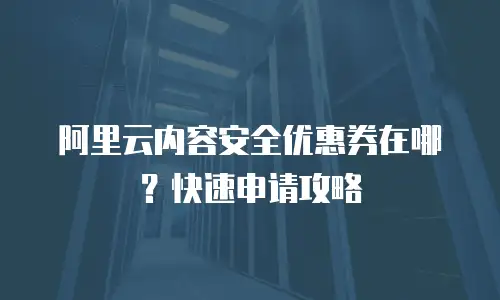 阿里云内容安全优惠券在哪？快速申请攻略