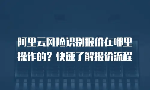 阿里云风险识别报价在哪里操作的？快速了解报价流程