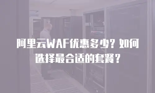 阿里云WAF优惠多少？如何选择最合适的套餐？