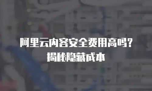 阿里云内容安全费用高吗？揭秘隐藏成本