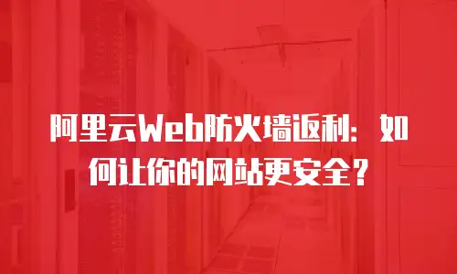 阿里云Web防火墙返利：如何让你的网站更安全？
