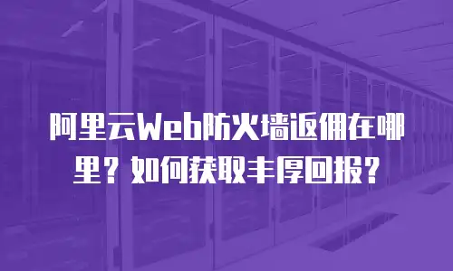 阿里云Web防火墙返佣在哪里？如何获取丰厚回报？