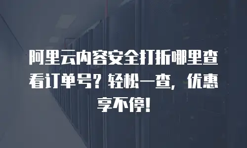 阿里云内容安全打折哪里查看订单号？轻松一查，优惠享不停！