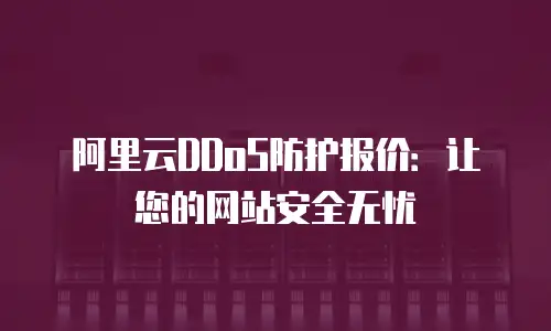 阿里云DDoS防护报价：让您的网站安全无忧