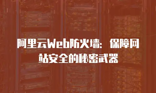 阿里云Web防火墙：保障网站安全的秘密武器