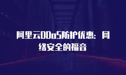 阿里云DDoS防护优惠：网络安全的福音