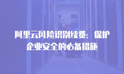 阿里云风险识别续费：保护企业安全的必备措施