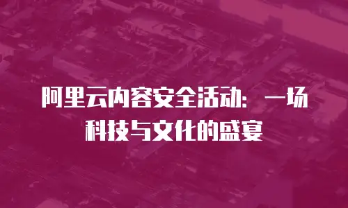 阿里云内容安全活动：一场科技与文化的盛宴