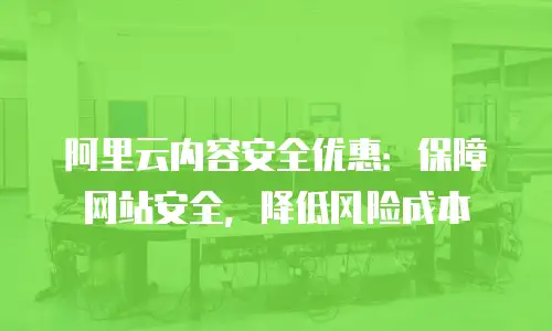 阿里云内容安全优惠：保障网站安全，降低风险成本