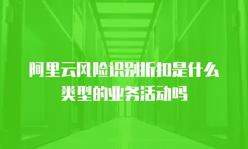 阿里云风险识别折扣是什么类型的业务活动吗