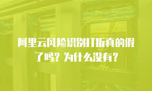 阿里云风险识别打折真的假了吗？为什么没有？
