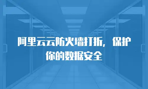 阿里云云防火墙打折，保护你的数据安全