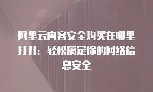 阿里云内容安全购买在哪里打开：轻松搞定你的网络信息安全