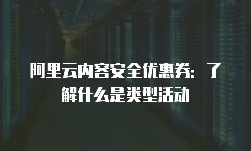 阿里云内容安全优惠券：了解什么是类型活动