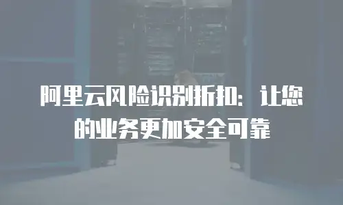 阿里云风险识别折扣：让您的业务更加安全可靠