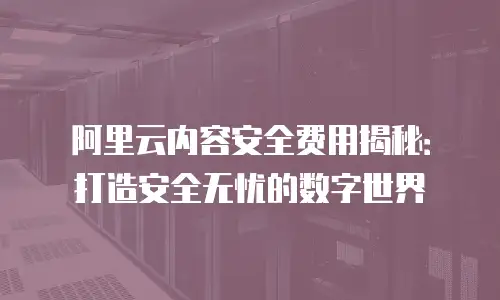阿里云内容安全费用揭秘：打造安全无忧的数字世界