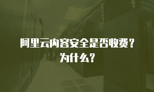 阿里云内容安全是否收费？为什么？