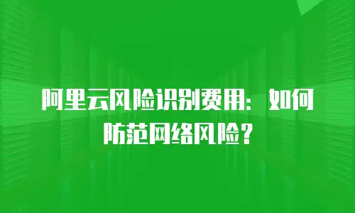阿里云风险识别费用：如何防范网络风险？