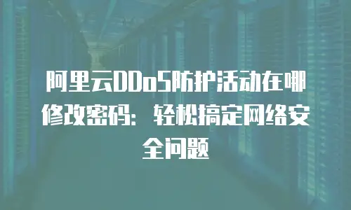 阿里云DDoS防护活动在哪修改密码：轻松搞定网络安全问题
