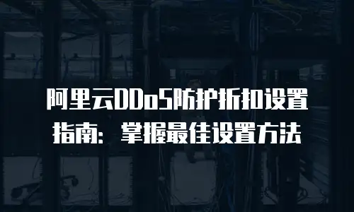 阿里云DDoS防护折扣设置指南：掌握最佳设置方法