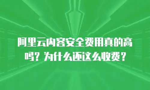 阿里云内容安全费用真的高吗？为什么还这么收费？