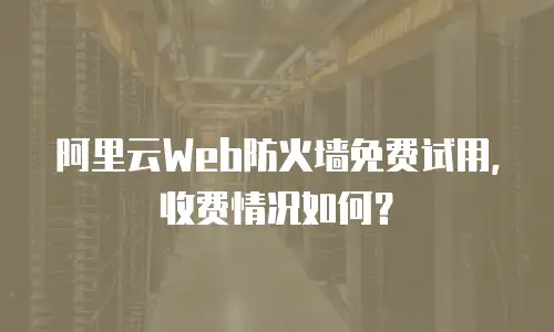 阿里云Web防火墙免费试用，收费情况如何？