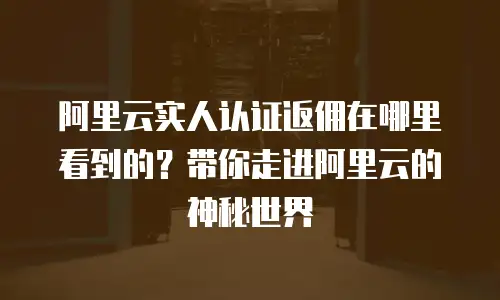 阿里云实人认证返佣在哪里看到的？带你走进阿里云的神秘世界