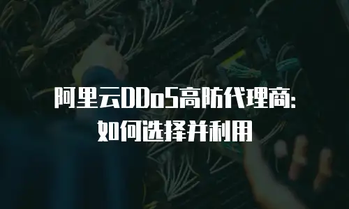 阿里云DDoS高防代理商：如何选择并利用