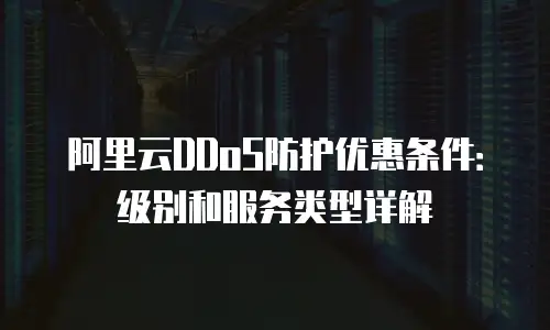 阿里云DDoS防护优惠条件：级别和服务类型详解