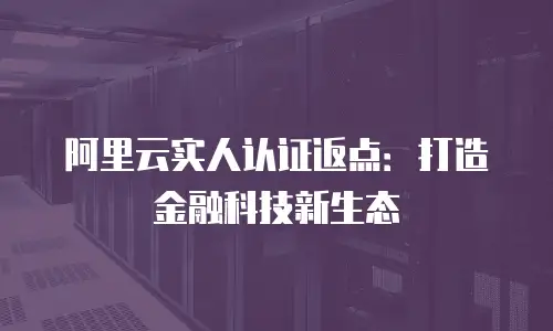 阿里云实人认证返点：打造金融科技新生态