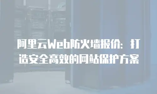 阿里云Web防火墙报价：打造安全高效的网站保护方案