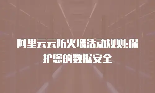 阿里云云防火墙活动规则:保护您的数据安全