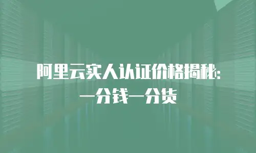 阿里云实人认证价格揭秘：一分钱一分货
