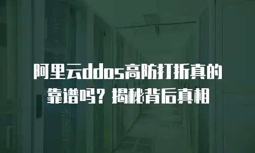 阿里云ddos高防打折真的靠谱吗？揭秘背后真相