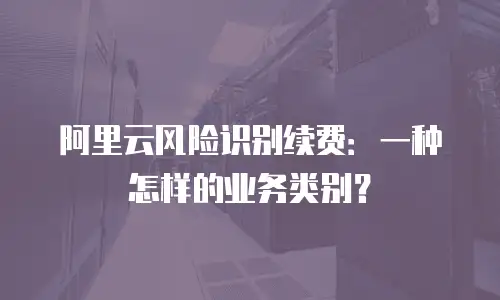 阿里云风险识别续费：一种怎样的业务类别？