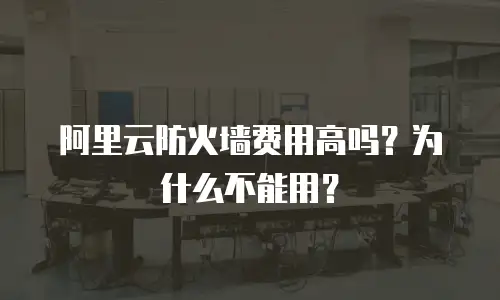 阿里云防火墙费用高吗？为什么不能用？