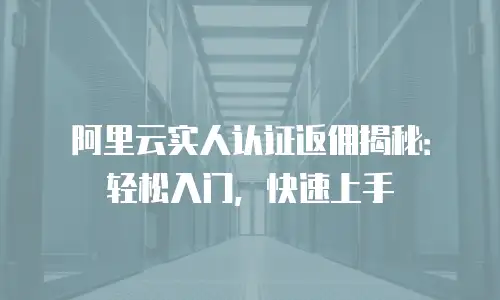 阿里云实人认证返佣揭秘：轻松入门，快速上手