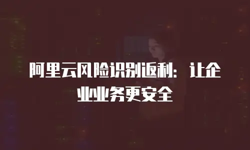 阿里云风险识别返利：让企业业务更安全