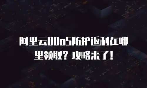阿里云DDoS防护返利在哪里领取？攻略来了！