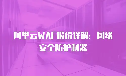 阿里云WAF报价详解：网络安全防护利器