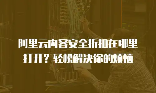 阿里云内容安全折扣在哪里打开？轻松解决你的烦恼