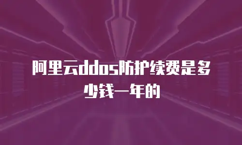 阿里云ddos防护续费是多少钱一年的