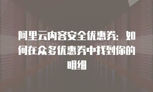 阿里云内容安全优惠券：如何在众多优惠券中找到你的明细