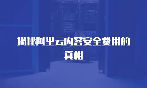 揭秘阿里云内容安全费用的真相