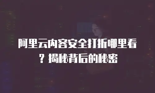 阿里云内容安全打折哪里看？揭秘背后的秘密