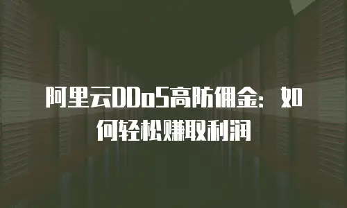 阿里云DDoS高防佣金：如何轻松赚取利润