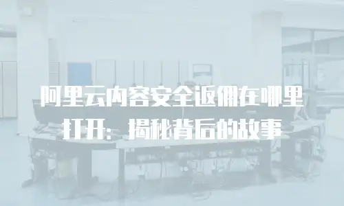 阿里云内容安全返佣在哪里打开：揭秘背后的故事